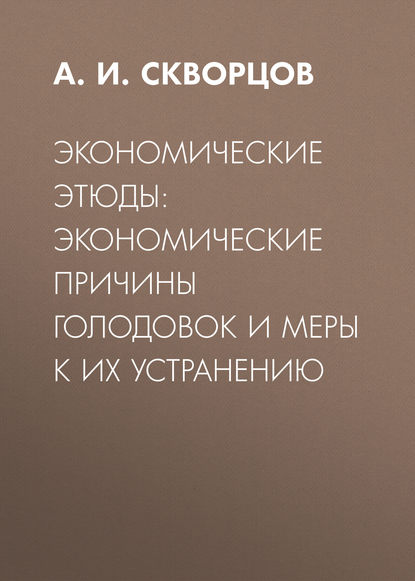 Экономические этюды: экономические причины голодовок и меры к их устранению — А. И. Скворцов