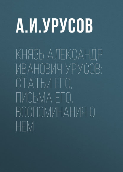 Князь Александр Иванович Урусов: статьи его, письма его, воспоминания о нем - А.И. Урусов