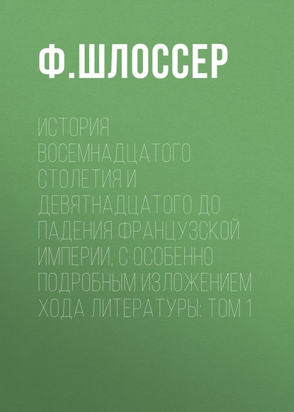 История восемнадцатого столетия и девятнадцатого до падения Французской Империи, с особенно подробным изложением хода литературы: Том 1 — Ф. Шлоссер