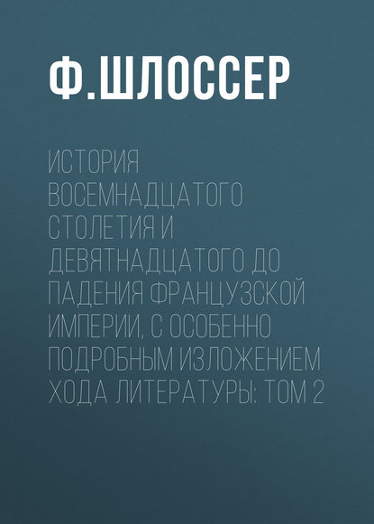 История восемнадцатого столетия и девятнадцатого до падения Французской Империи, с особенно подробным изложением хода литературы: Том 2 — Ф. Шлоссер