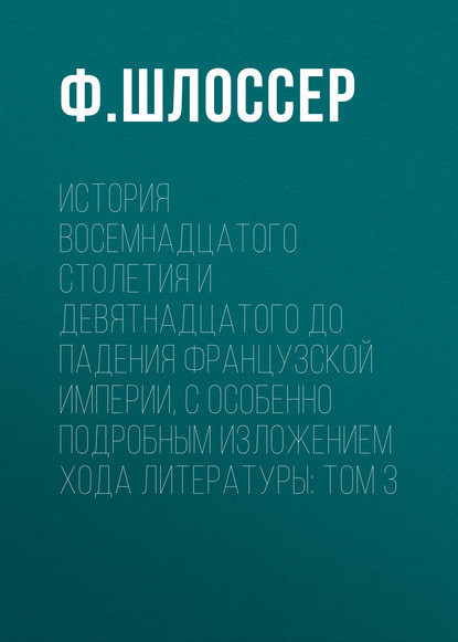 История восемнадцатого столетия и девятнадцатого до падения Французской Империи, с особенно подробным изложением хода литературы: Том 3 — Ф. Шлоссер