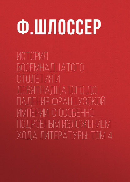 История восемнадцатого столетия и девятнадцатого до падения Французской Империи, с особенно подробным изложением хода литературы: Том 4 — Ф. Шлоссер