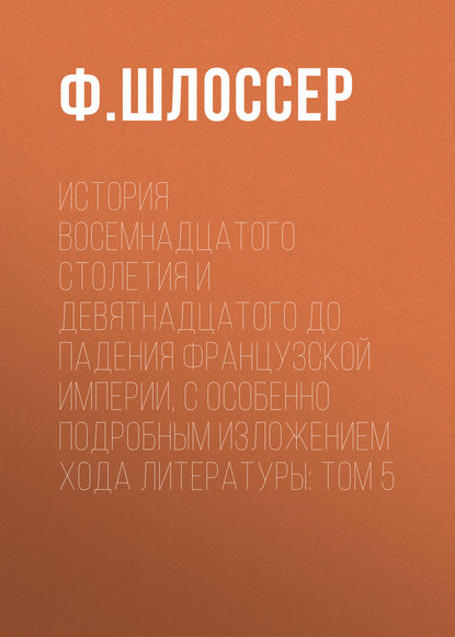 История восемнадцатого столетия и девятнадцатого до падения Французской Империи, с особенно подробным изложением хода литературы: Том 5 — Ф. Шлоссер