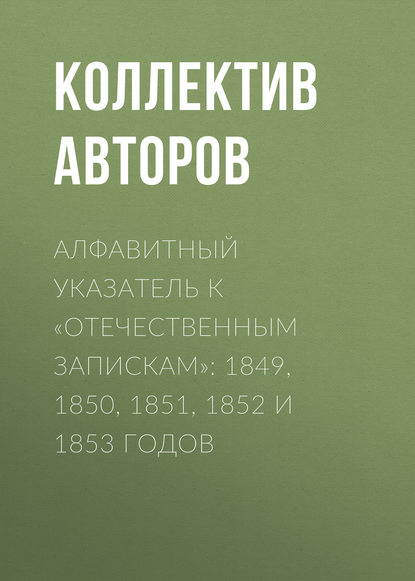 Алфавитный указатель к «Отечественным запискам»: 1849, 1850, 1851, 1852 и 1853 годов - Коллектив авторов