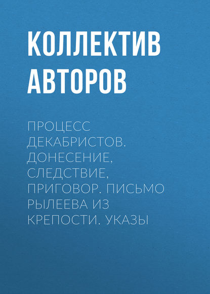 Процесс декабристов. Донесение, следствие, приговор. Письмо Рылеева из крепости. Указы — Коллектив авторов