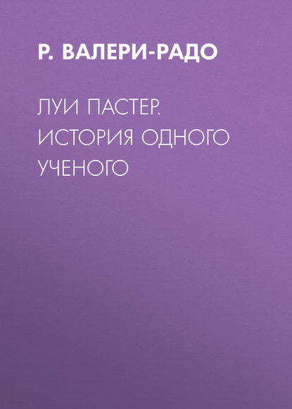 Луи Пастер. История одного ученого — Р. Валери-Радо