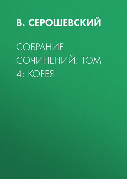 Собрание сочинений: Том 4: Корея — В. Серошевский