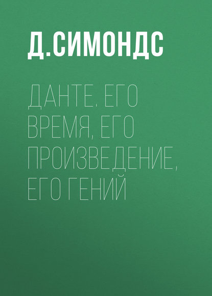 Данте. Его время, его произведение, его гений — Д. Симондс