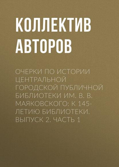 Очерки по истории Центральной городской публичной библиотеки им. В. В. Маяковского: к 145-летию библиотеки. Выпуск 2. Часть 1 — Коллектив авторов