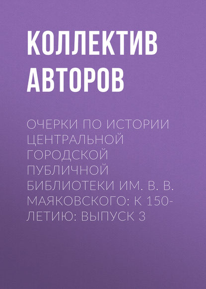 Очерки по истории Центральной городской публичной библиотеки им. В. В. Маяковского: к 150-летию: Выпуск 3 — Коллектив авторов