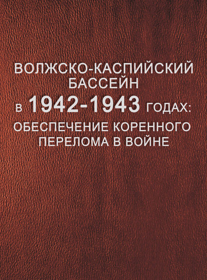 Волжско-Каспийский бассейн в 1942–1943 годах: обеспечение коренного перелома в войне.Том 1. Боевые навигации на Нижней Волге и Северном Каспии (1942–1943) - Группа авторов