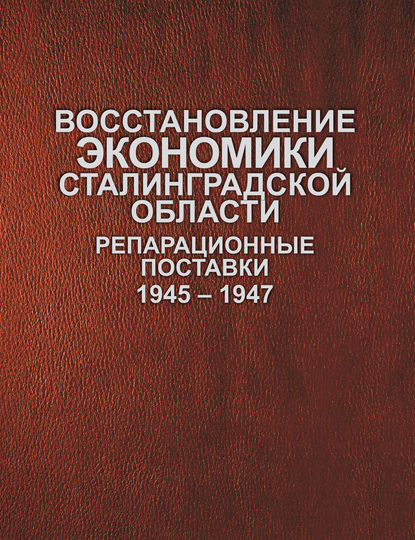 Восстановление экономики Сталинградской области. Репарационные поставки. 1945–1947 - Сборник