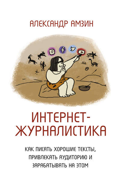 Интернет-журналистика. Как писать хорошие тексты, привлекать аудиторию и зарабатывать на этом — Александр Амзин