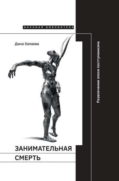 Занимательная смерть. Развлечения эпохи постгуманизма — Дина Хапаева