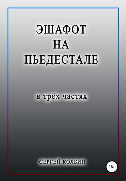 Эшафот на пьедестале. В трёх частях — Сергей Борисович Колбин