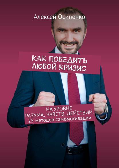 Как победить любой кризис. На уровне разума, чувств, действий. 25 методов самомотивации - Алексей Осипенко