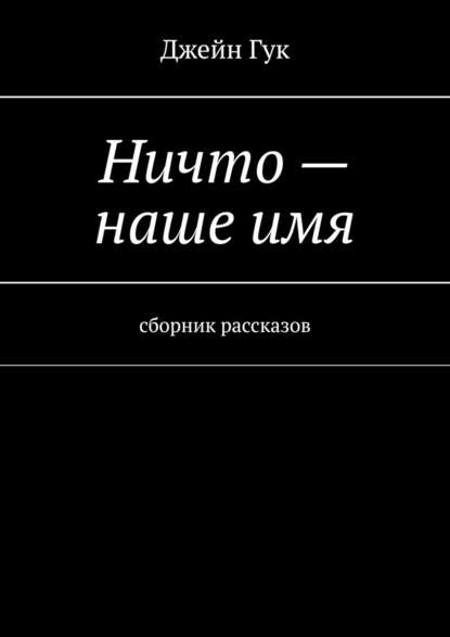 Ничто – наше имя. Сборник рассказов - Джейн Гук