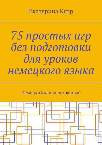 75 простых игр без подготовки для уроков немецкого языка. Немецкий как иностранный - Екатерина Клэр