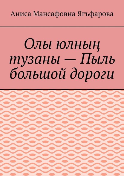 Олы юлның тузаны – Пыль большой дороги — Аниса Мансафовна Ягъфарова