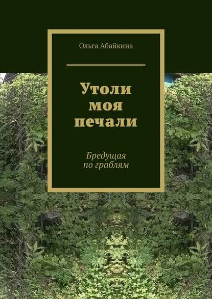 Утоли моя печали. Бредущая по граблям - Ольга Абайкина