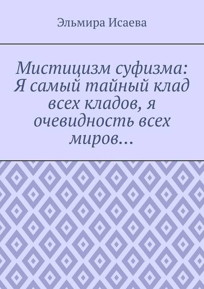 Мистицизм суфизма: Я самый тайный клад всех кладов, я очевидность всех миров… — Эльмира Исаева