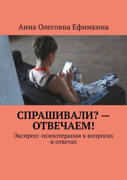 Спрашивали? – Отвечаем! Экспресс-психотерапия в вопросах и ответах - Анна Олеговна Ефимкина