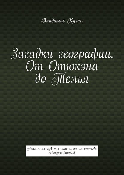 Загадки географии. От Отюкэна до Телья. Альманах «А ты ищи меня на карте!». Выпуск второй — Владимир Кучин