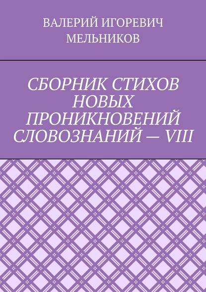 СБОРНИК СТИХОВ НОВЫХ ПРОНИКНОВЕНИЙ СЛОВОЗНАНИЙ – VIII - Валерий Игоревич Мельников