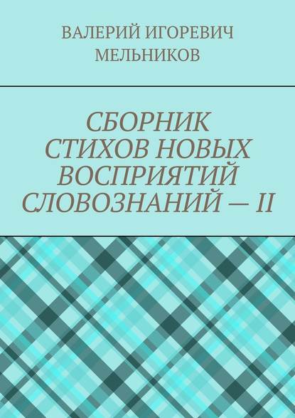 СБОРНИК СТИХОВ НОВЫХ ВОСПРИЯТИЙ СЛОВОЗНАНИЙ – II — Валерий Игоревич Мельников