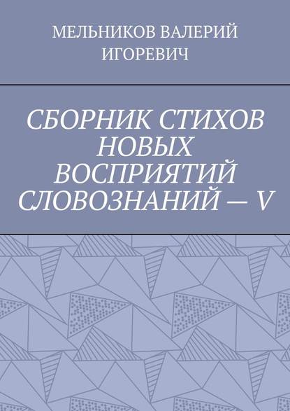 СБОРНИК СТИХОВ НОВЫХ ВОСПРИЯТИЙ СЛОВОЗНАНИЙ – V — Валерий Игоревич Мельников