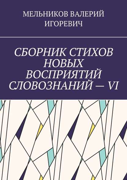 СБОРНИК СТИХОВ НОВЫХ ВОСПРИЯТИЙ СЛОВОЗНАНИЙ – VI — Валерий Игоревич Мельников