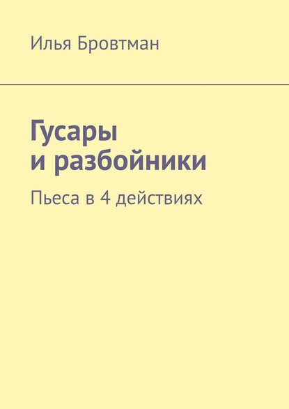 Гусары и разбойники. Пьеса в 4 действиях - Илья Бровтман