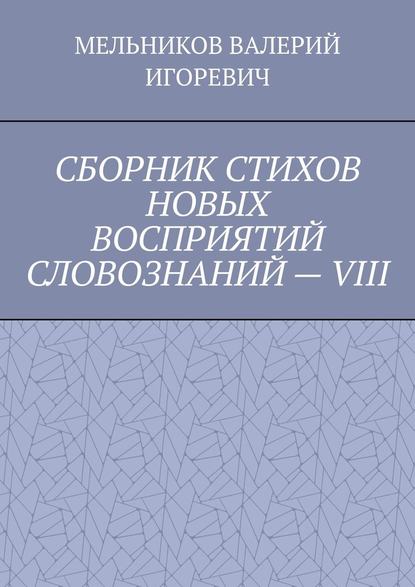 СБОРНИК СТИХОВ НОВЫХ ВОСПРИЯТИЙ СЛОВОЗНАНИЙ – VIII - Валерий Игоревич Мельников