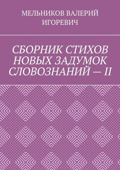 СБОРНИК СТИХОВ НОВЫХ ЗАДУМОК СЛОВОЗНАНИЙ – II - Валерий Игоревич Мельников