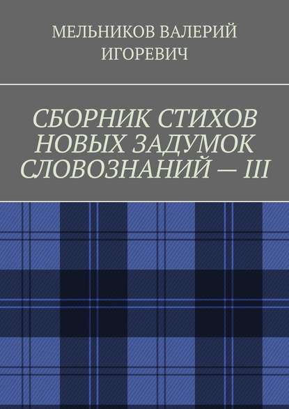 СБОРНИК СТИХОВ НОВЫХ ЗАДУМОК СЛОВОЗНАНИЙ – III - Валерий Игоревич Мельников