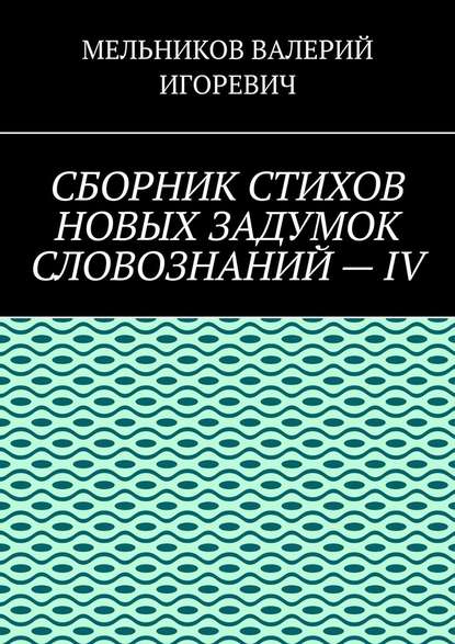 СБОРНИК СТИХОВ НОВЫХ ЗАДУМОК СЛОВОЗНАНИЙ – IV - Валерий Игоревич Мельников