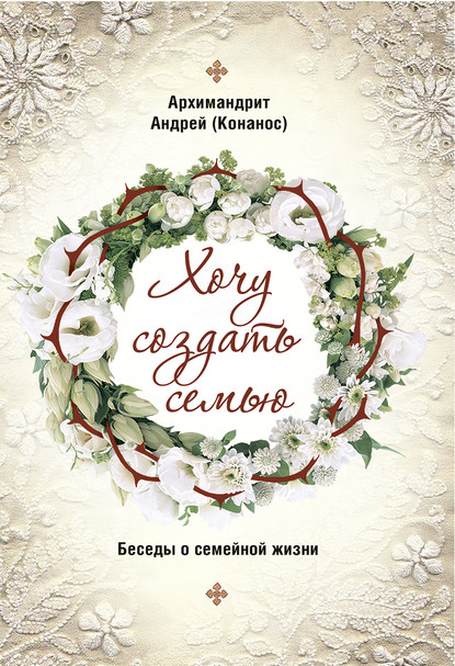 Хочу создать семью. Беседы о семейной жизни — архимандрит Андрей Конанос