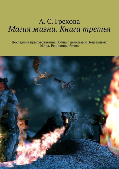 Магия жизни. Книга третья. Последние приготовления. Война с демонами Подземного Мира. Решающая битва — А. С. Грехова