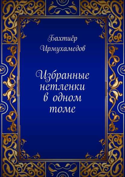 Избранные нетленки в одном томе - Бахтиёр Ирмухамедов