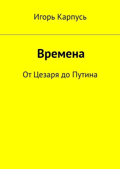 Времена. От Цезаря до Путина - Игорь Анатольевич Карпусь