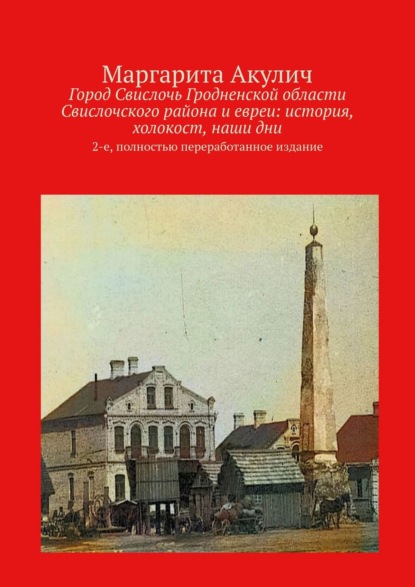 Город Свислочь Гродненской области Свислочского района и евреи: история, холокост, наши дни. 2-е, полностью переработанное издание - Маргарита Акулич