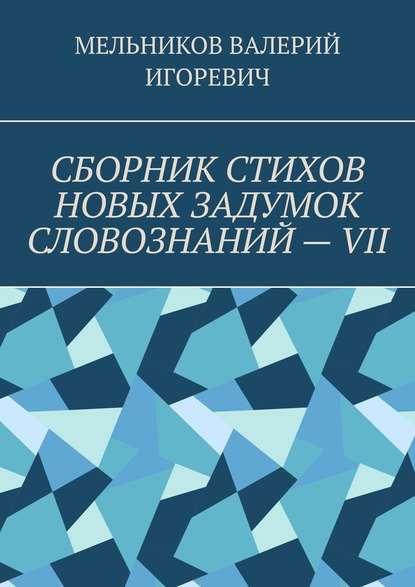 СБОРНИК СТИХОВ НОВЫХ ЗАДУМОК СЛОВОЗНАНИЙ – VII — Валерий Игоревич Мельников