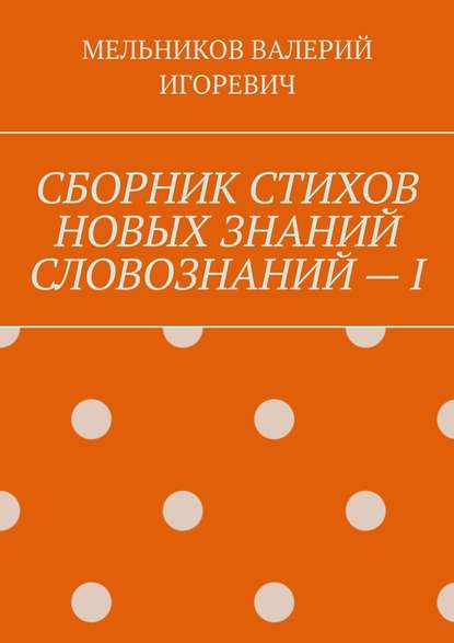 СБОРНИК СТИХОВ НОВЫХ ЗНАНИЙ СЛОВОЗНАНИЙ – I - Валерий Игоревич Мельников