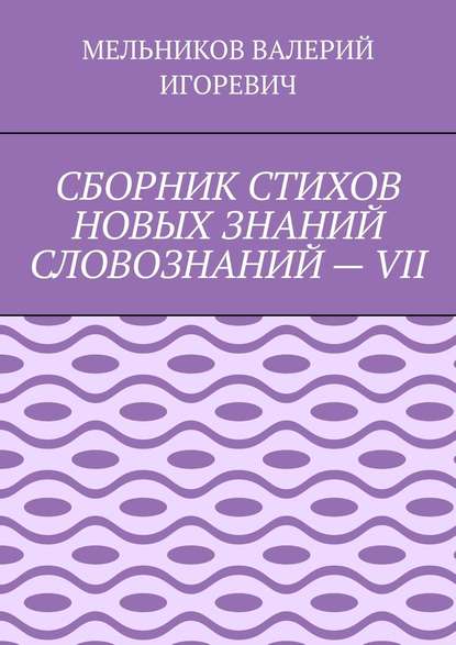 СБОРНИК СТИХОВ НОВЫХ ЗНАНИЙ СЛОВОЗНАНИЙ – VII - Валерий Игоревич Мельников