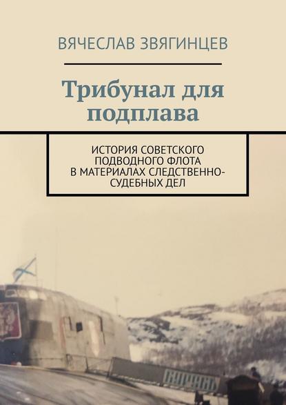 Трибунал для подплава. История советского подводного флота в материалах следственно-судебных дел - Вячеслав Егорович Звягинцев