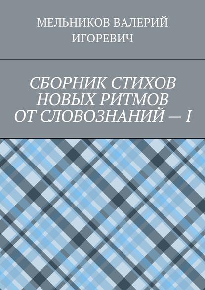 СБОРНИК СТИХОВ НОВЫХ РИТМОВ ОТ СЛОВОЗНАНИЙ – I — Валерий Игоревич Мельников