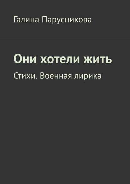 Они хотели жить. Стихи. Военная лирика - Галина Парусникова