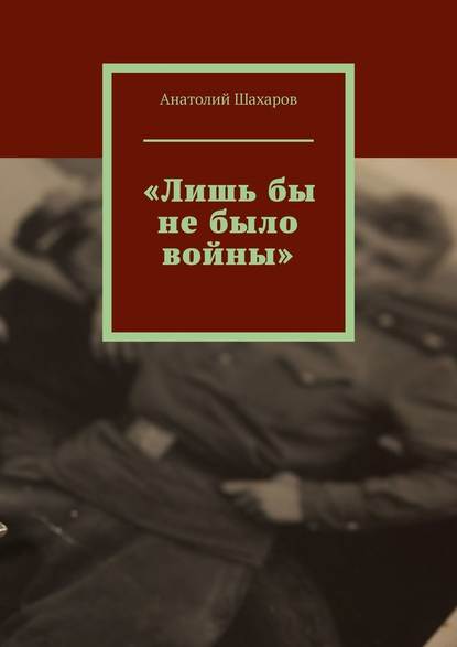 «Лишь бы не было войны» — Анатолий Николаевич Шахаров