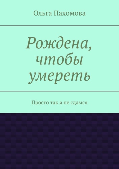 Рождена, чтобы умереть. Просто так я не сдамся - Ольга Пахомова