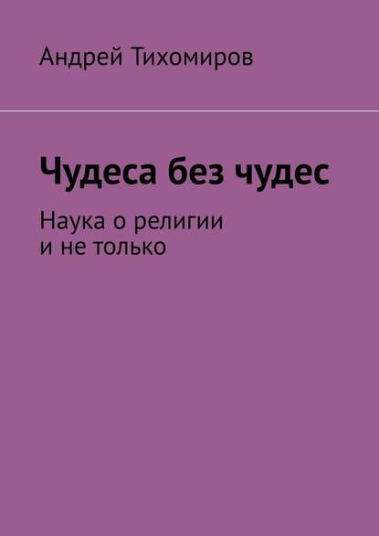 Чудеса без чудес. Наука о религии и не только - Андрей Тихомиров